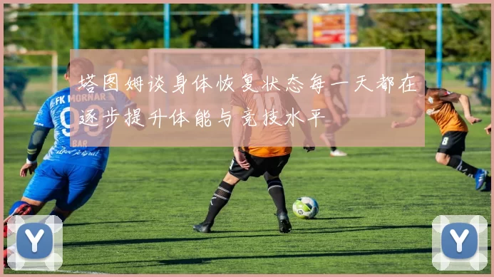 塔图姆谈身体恢复状态每一天都在逐步提升体能与竞技水平