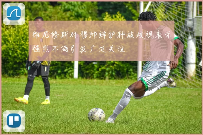维尼修斯对穆帅辩护种族歧视表示强烈不满引发广泛关注