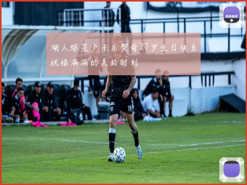 湖人球星卢卡东契奇27岁生日快乐祝福满满的美好时刻