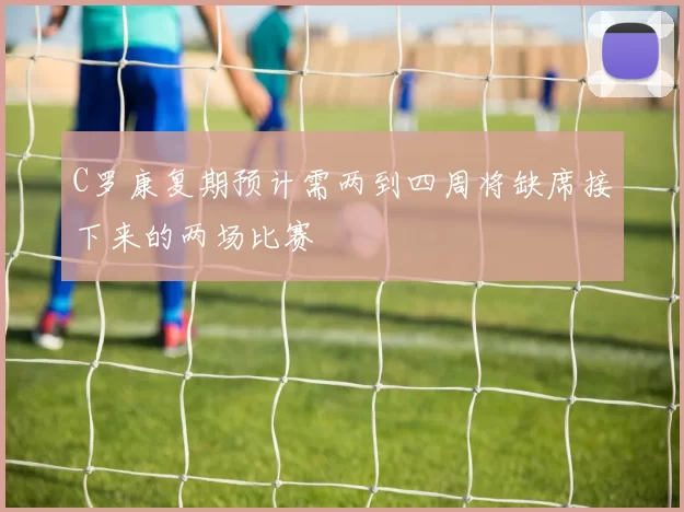 C罗康复期预计需两到四周将缺席接下来的两场比赛