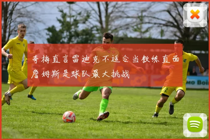 夸梅直言雷迪克不适合当教练直面詹姆斯是球队最大挑战