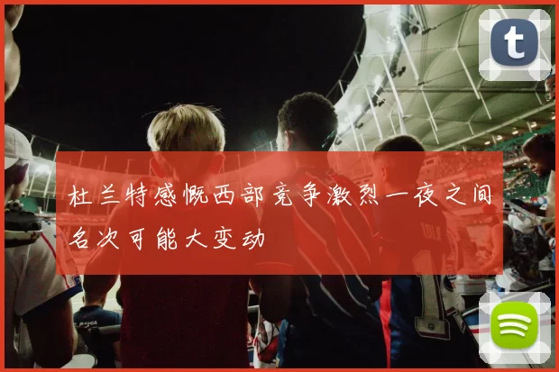 杜兰特感慨西部竞争激烈一夜之间名次可能大变动