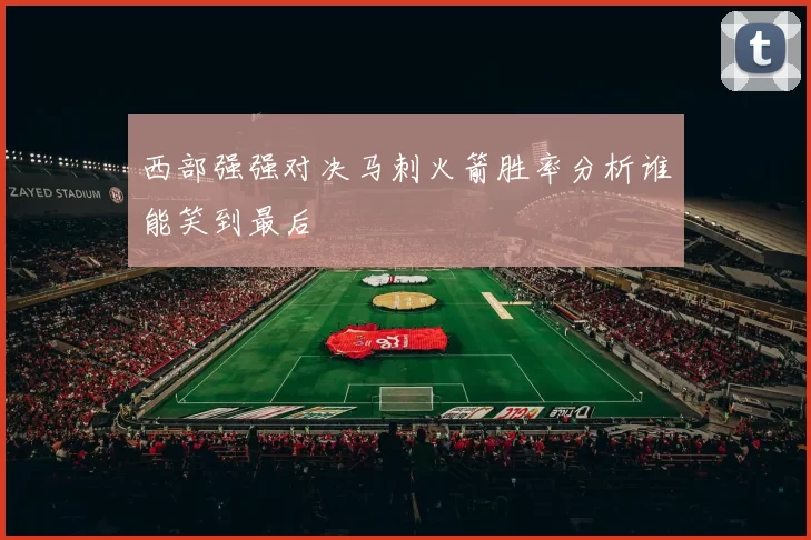 西部强强对决马刺火箭胜率分析谁能笑到最后