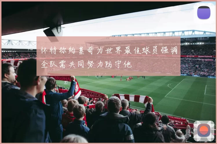 怀特称约基奇为世界最佳球员强调全队需共同努力防守他