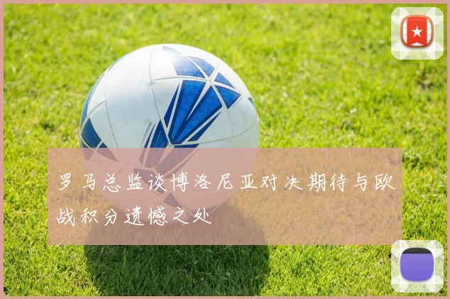罗马总监谈博洛尼亚对决期待与欧战积分遗憾之处