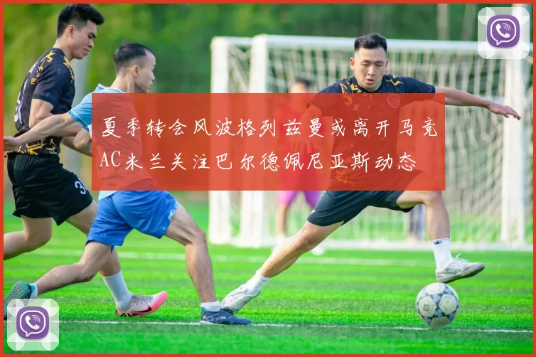 夏季转会风波格列兹曼或离开马竞AC米兰关注巴尔德佩尼亚斯动态