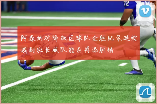 阿森纳对降级区球队全胜纪录延续战副班长狼队能否再添胜绩