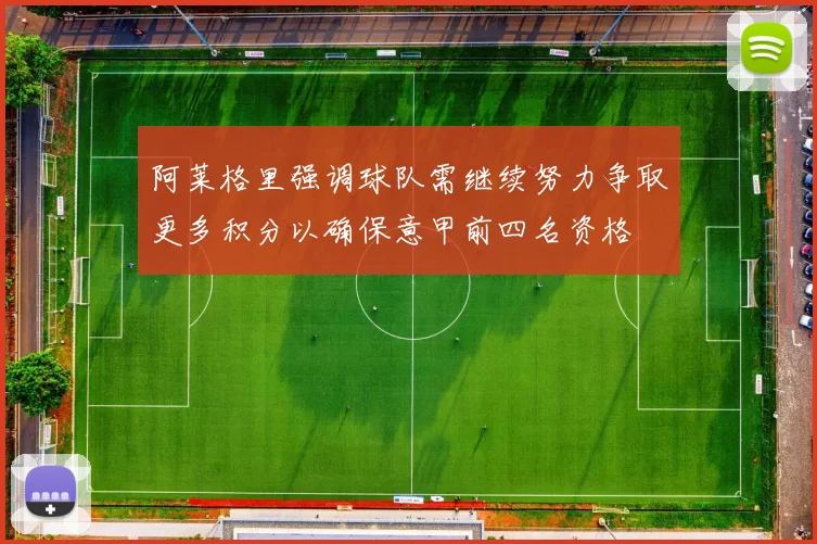 阿莱格里强调球队需继续努力争取更多积分以确保意甲前四名资格