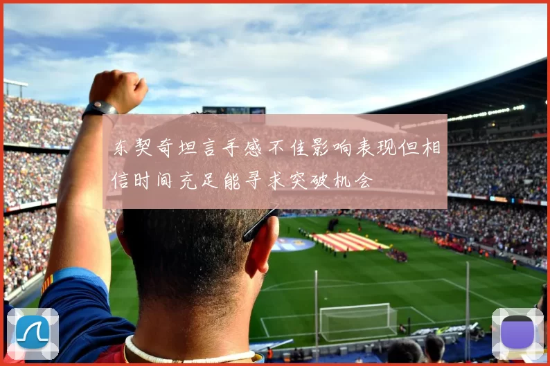 东契奇坦言手感不佳影响表现但相信时间充足能寻求突破机会