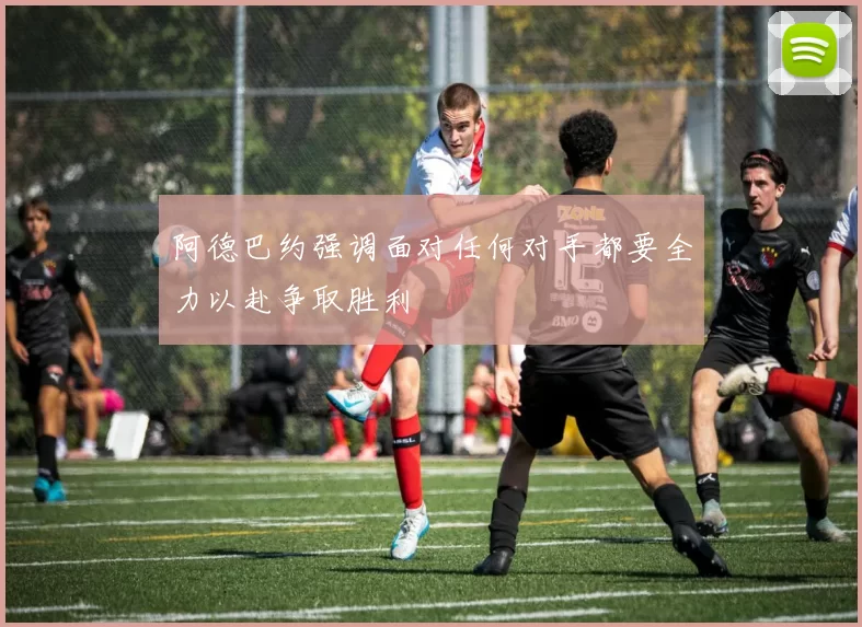 阿德巴约强调面对任何对手都要全力以赴争取胜利