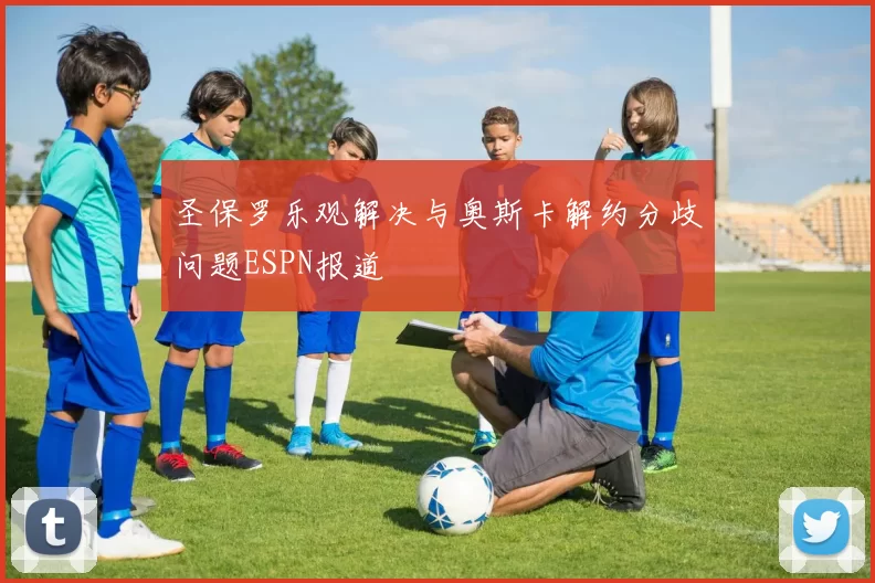 圣保罗乐观解决与奥斯卡解约分歧问题ESPN报道