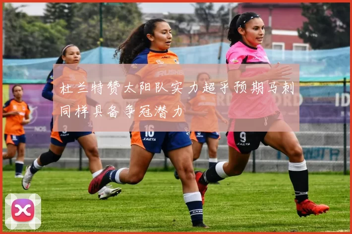杜兰特赞太阳队实力超乎预期马刺同样具备争冠潜力