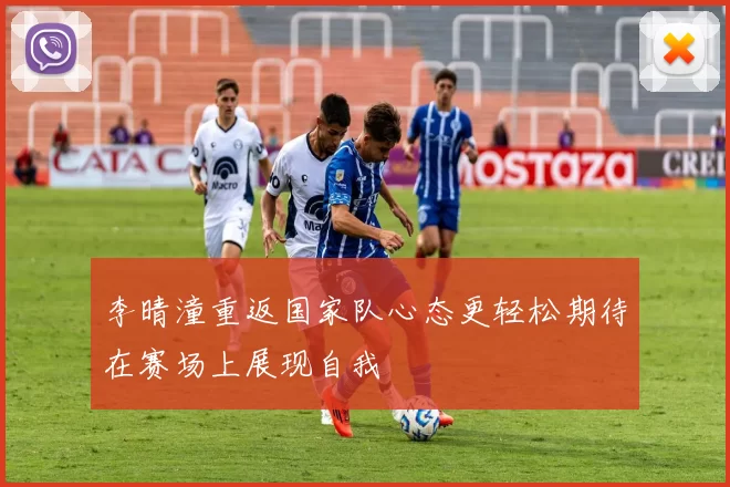 李晴潼重返国家队心态更轻松期待在赛场上展现自我