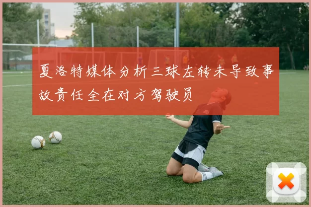 夏洛特媒体分析三球左转未导致事故责任全在对方驾驶员