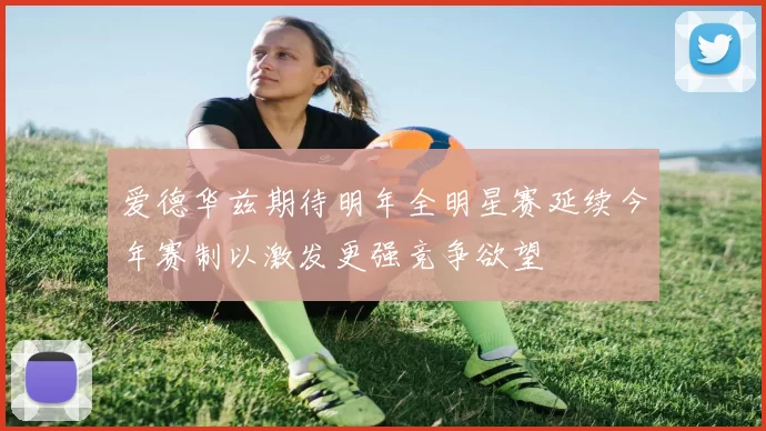 爱德华兹期待明年全明星赛延续今年赛制以激发更强竞争欲望