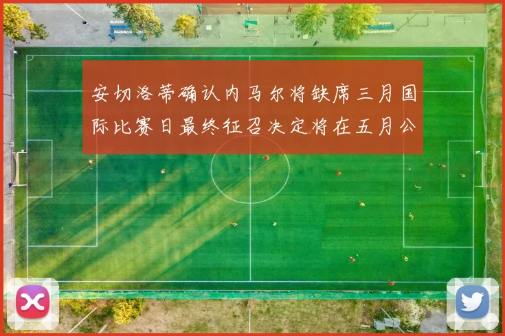 安切洛蒂确认内马尔将缺席三月国际比赛日最终征召决定将在五月公布
