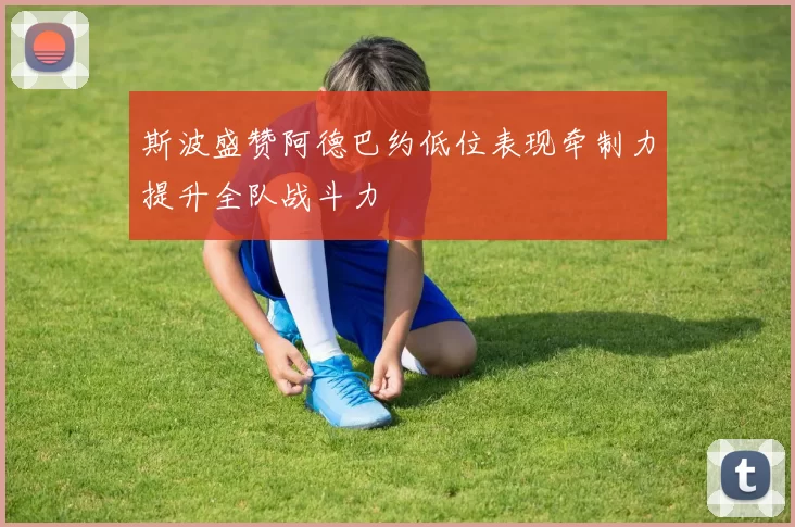 斯波盛赞阿德巴约低位表现牵制力提升全队战斗力