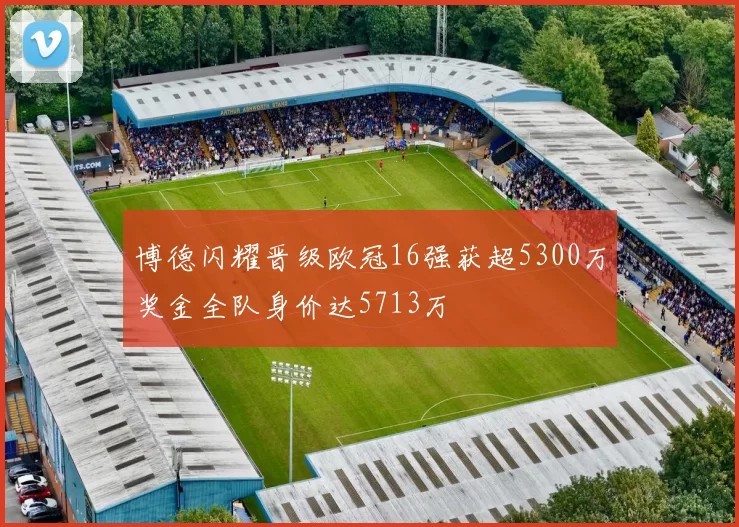博德闪耀晋级欧冠16强获超5300万奖金全队身价达5713万