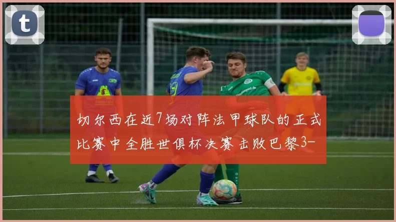 切尔西在近7场对阵法甲球队的正式比赛中全胜世俱杯决赛击败巴黎3-0