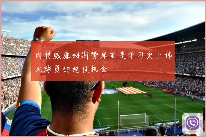 内特威廉姆斯赞库里是学习史上伟大球员的绝佳机会