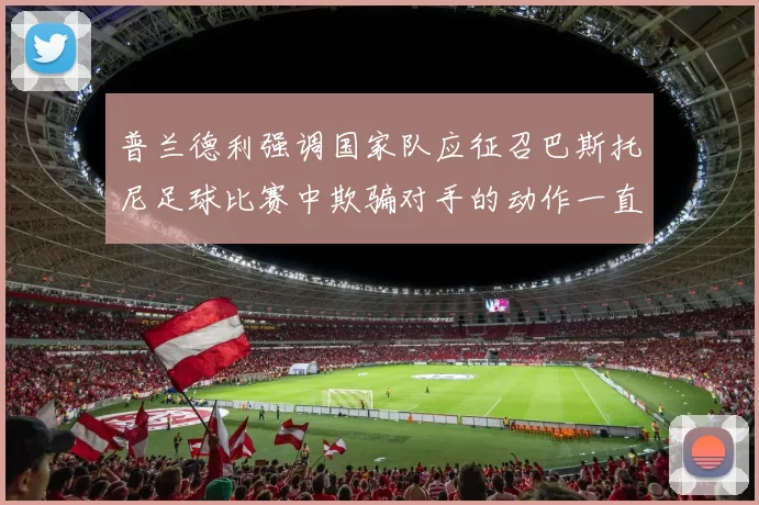 普兰德利强调国家队应征召巴斯托尼足球比赛中欺骗对手的动作一直存在