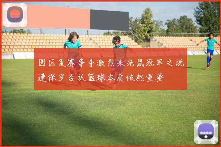 园区复赛争夺激烈米老鼠冠军之说遭保罗否认篮球本质依然重要