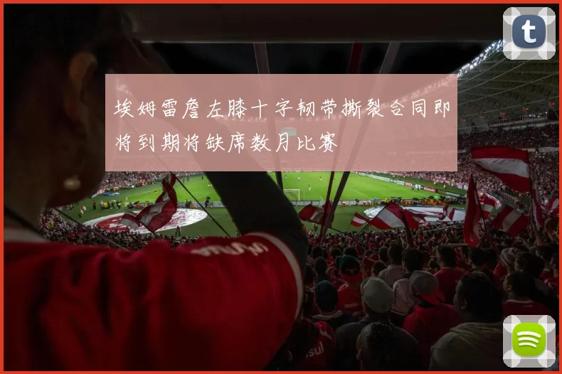 埃姆雷詹左膝十字韧带撕裂合同即将到期将缺席数月比赛