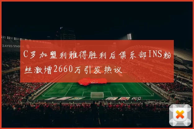 C罗加盟利雅得胜利后俱乐部INS粉丝激增2660万引发热议