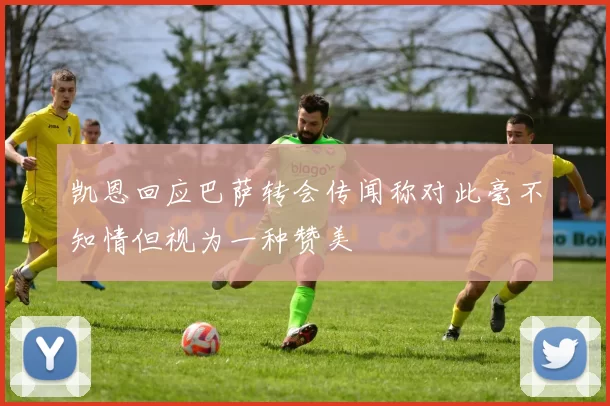 凯恩回应巴萨转会传闻称对此毫不知情但视为一种赞美