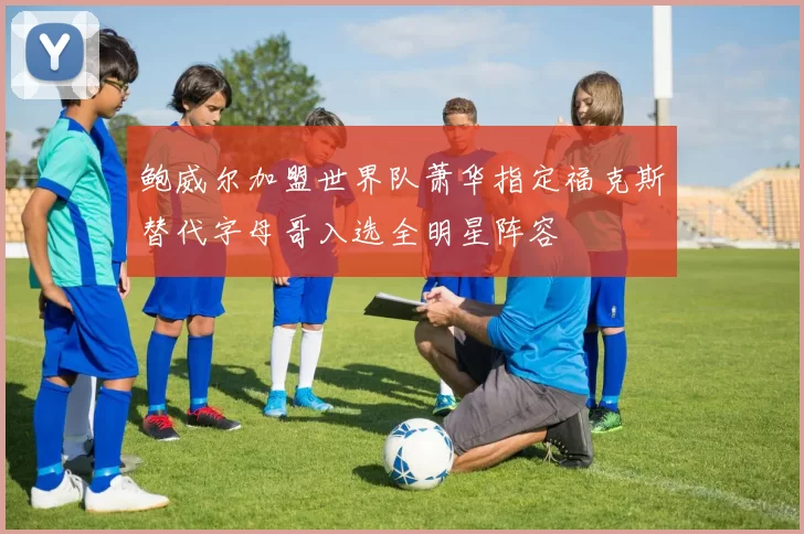 鲍威尔加盟世界队萧华指定福克斯替代字母哥入选全明星阵容