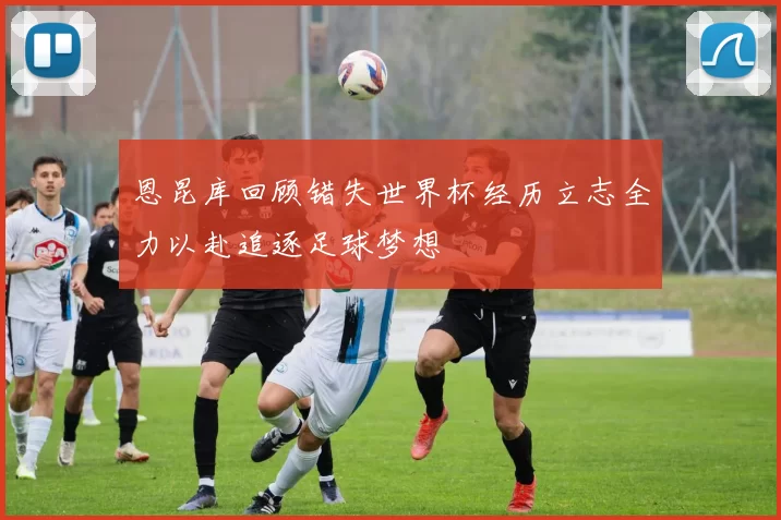 恩昆库回顾错失世界杯经历立志全力以赴追逐足球梦想