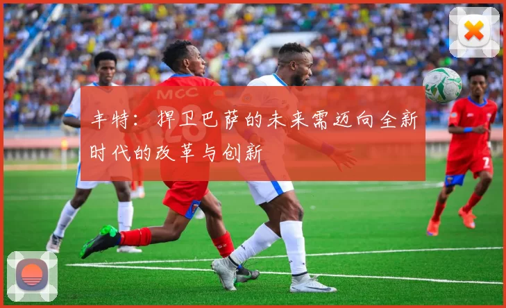 丰特：捍卫巴萨的未来需迈向全新时代的改革与创新