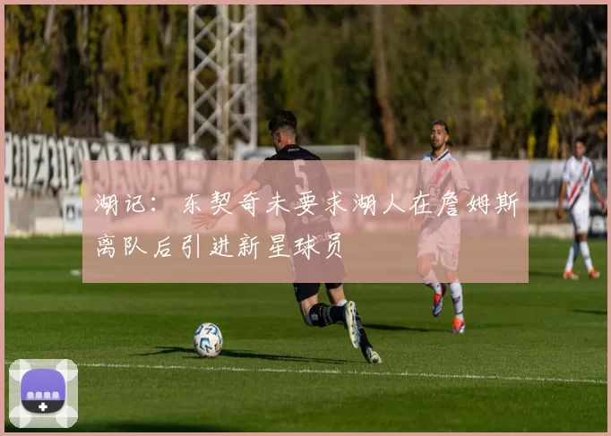 湖记：东契奇未要求湖人在詹姆斯离队后引进新星球员