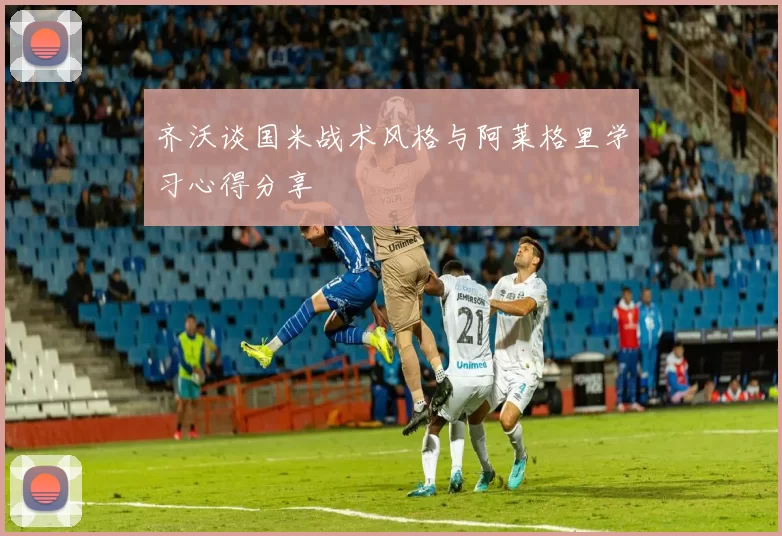 齐沃谈国米战术风格与阿莱格里学习心得分享
