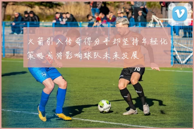 火箭引入传奇得分手却坚持年轻化策略或将影响球队未来发展