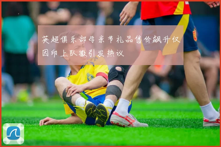 英超俱乐部母亲节礼品售价飙升仅因印上队徽引发热议
