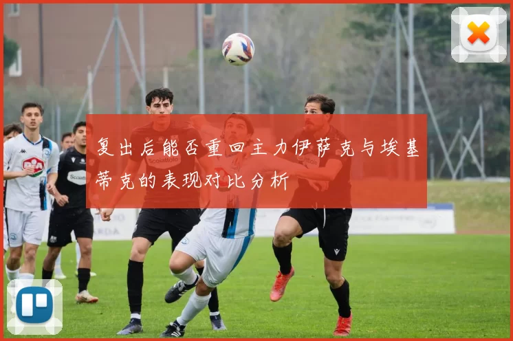 复出后能否重回主力伊萨克与埃基蒂克的表现对比分析