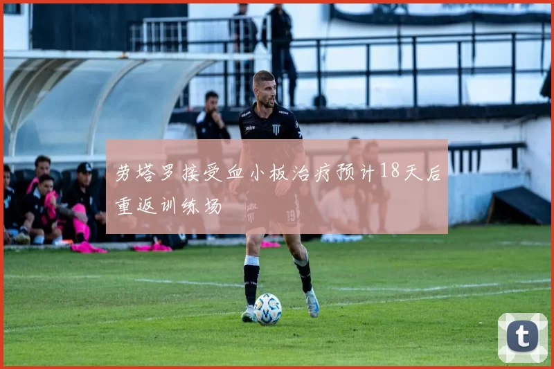 劳塔罗接受血小板治疗预计18天后重返训练场