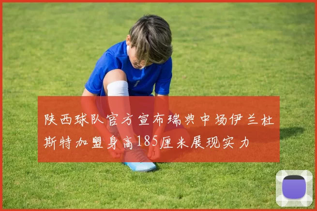 陕西球队官方宣布瑞典中场伊兰杜斯特加盟身高185厘米展现实力