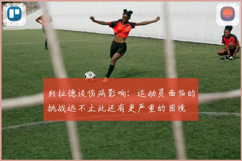 利拉德谈伤病影响：运动员面临的挑战远不止此还有更严重的困境
