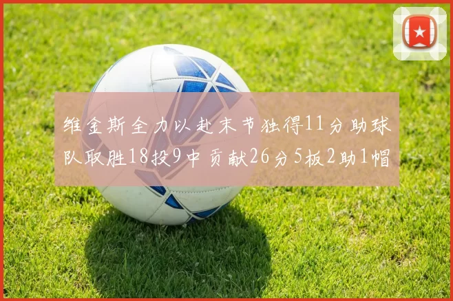 维金斯全力以赴末节独得11分助球队取胜18投9中贡献26分5板2助1帽