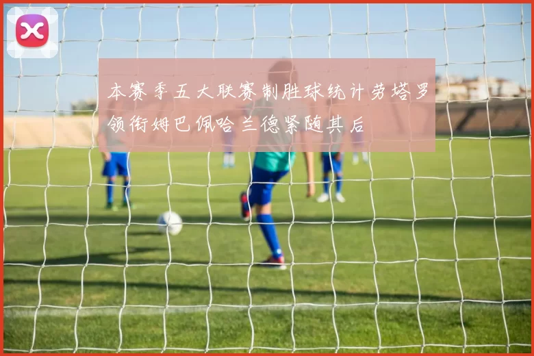 本赛季五大联赛制胜球统计劳塔罗领衔姆巴佩哈兰德紧随其后