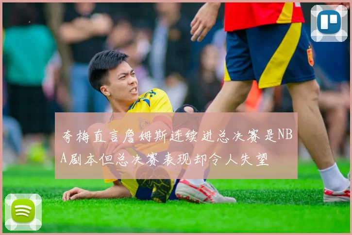 夸梅直言詹姆斯连续进总决赛是NBA剧本但总决赛表现却令人失望