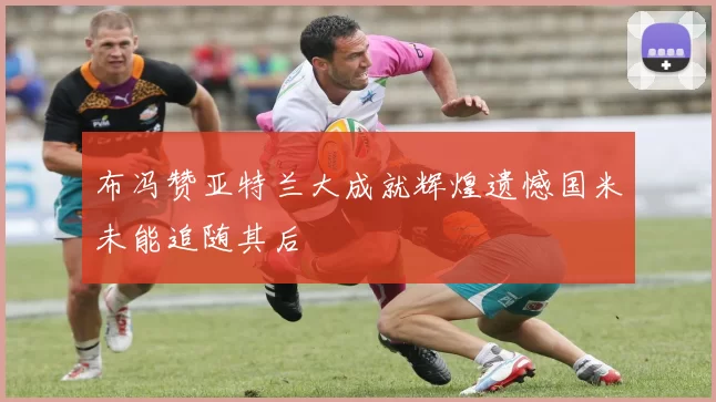 布冯赞亚特兰大成就辉煌遗憾国米未能追随其后